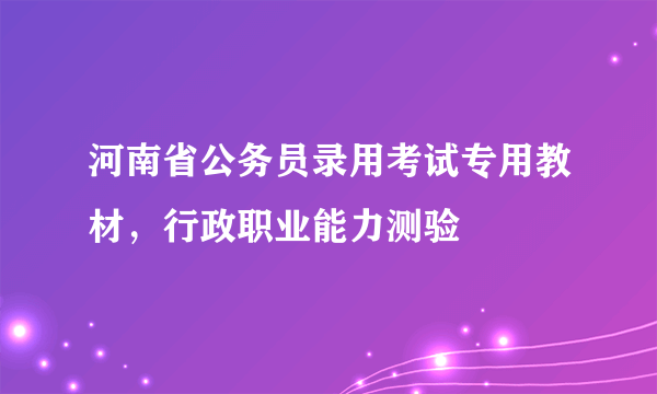 河南省公务员录用考试专用教材，行政职业能力测验