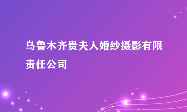 乌鲁木齐贵夫人婚纱摄影有限责任公司