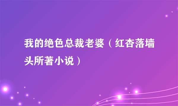 什么是我的绝色总裁老婆（红杏落墙头所著小说）