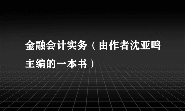 金融会计实务（由作者沈亚鸣主编的一本书）