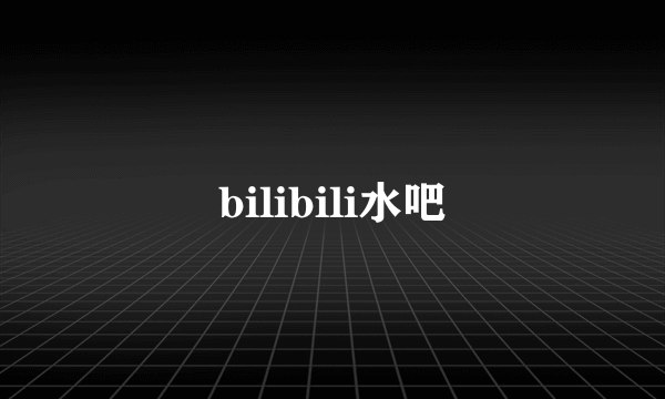 什么是bilibili水吧