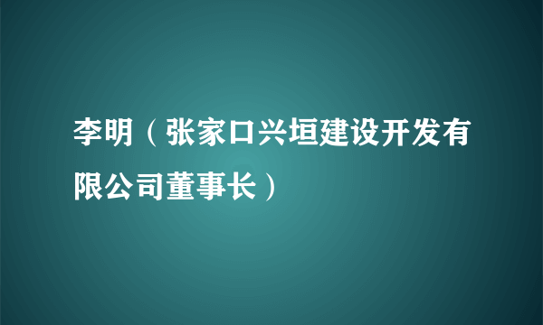 李明（张家口兴垣建设开发有限公司董事长）