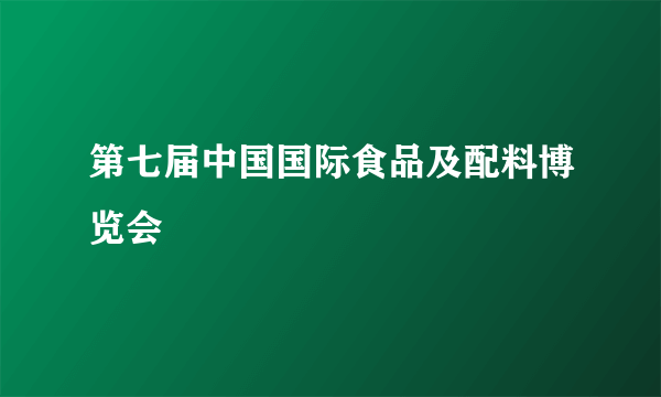 第七届中国国际食品及配料博览会