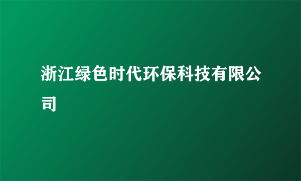 什么是浙江绿色时代环保科技有限公司