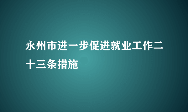 永州市进一步促进就业工作二十三条措施