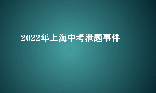 什么是2022年上海中考泄题事件