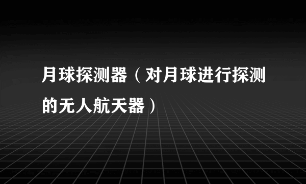 月球探测器（对月球进行探测的无人航天器）