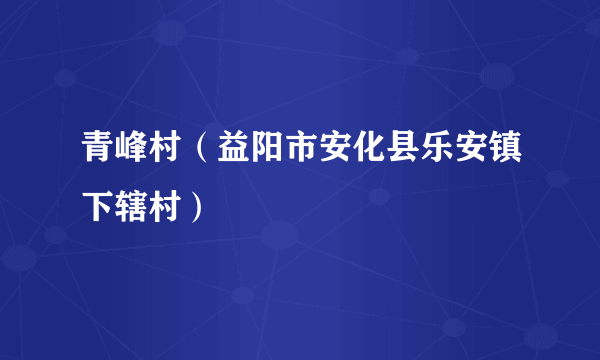 什么是青峰村（益阳市安化县乐安镇下辖村）