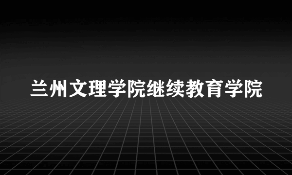 兰州文理学院继续教育学院