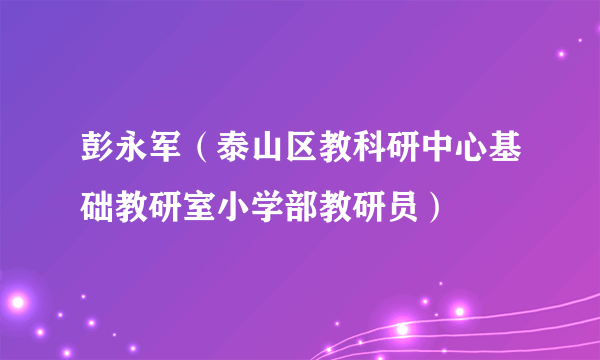 彭永军（泰山区教科研中心基础教研室小学部教研员）