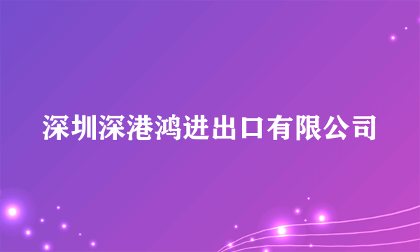 什么是深圳深港鸿进出口有限公司