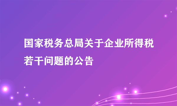 国家税务总局关于企业所得税若干问题的公告