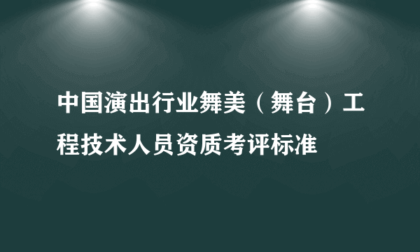 中国演出行业舞美（舞台）工程技术人员资质考评标准