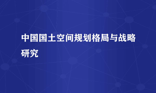 什么是中国国土空间规划格局与战略研究