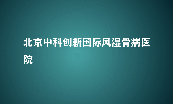 什么是北京中科创新国际风湿骨病医院