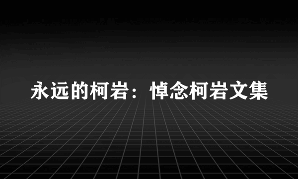 什么是永远的柯岩：悼念柯岩文集