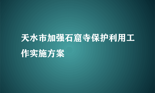 天水市加强石窟寺保护利用工作实施方案