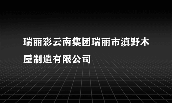 瑞丽彩云南集团瑞丽市滇野木屋制造有限公司