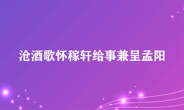 沧酒歌怀稼轩给事兼呈孟阳