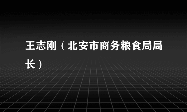 什么是王志刚（北安市商务粮食局局长）