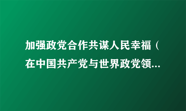 加强政党合作共谋人民幸福（在中国共产党与世界政党领导人峰会上的讲话）