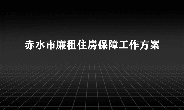 赤水市廉租住房保障工作方案