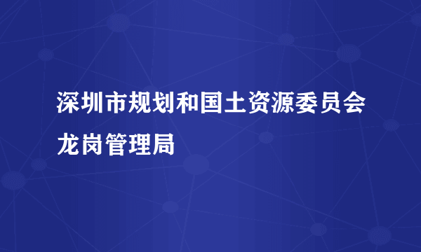 什么是深圳市规划和国土资源委员会龙岗管理局