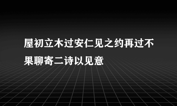 屋初立木过安仁见之约再过不果聊寄二诗以见意