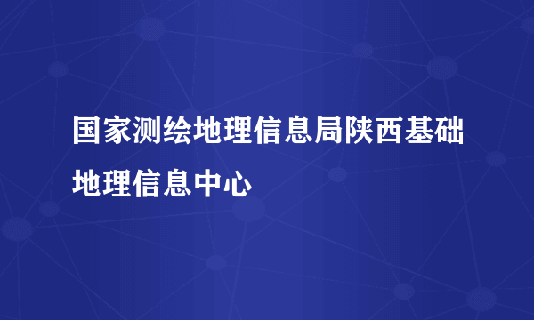 什么是国家测绘地理信息局陕西基础地理信息中心