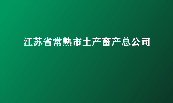 什么是江苏省常熟市土产畜产总公司