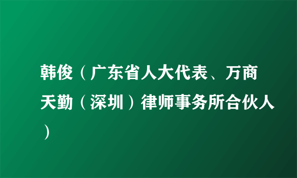 韩俊（广东省人大代表、万商天勤（深圳）律师事务所合伙人）