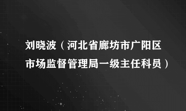 刘晓波（河北省廊坊市广阳区市场监督管理局一级主任科员）