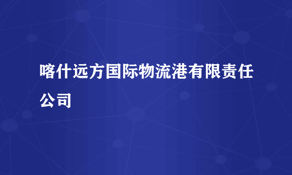 喀什远方国际物流港有限责任公司