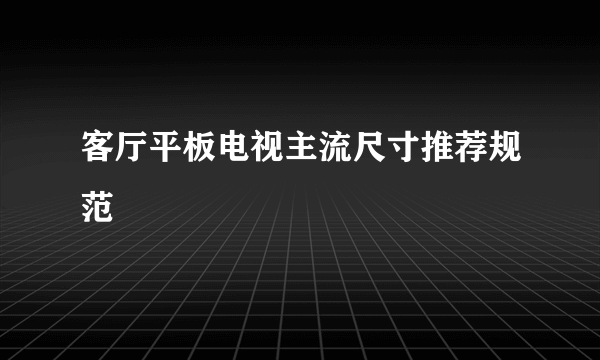 什么是客厅平板电视主流尺寸推荐规范