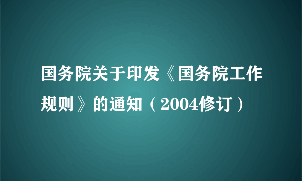 什么是国务院关于印发《国务院工作规则》的通知（2004修订）