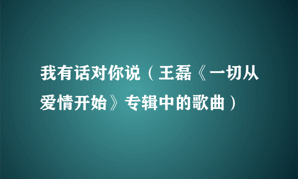 我有话对你说（王磊《一切从爱情开始》专辑中的歌曲）