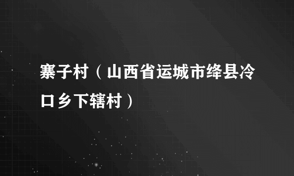 寨子村（山西省运城市绛县冷口乡下辖村）