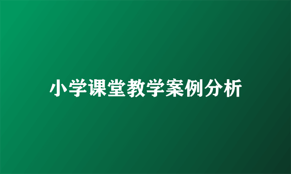 什么是小学课堂教学案例分析