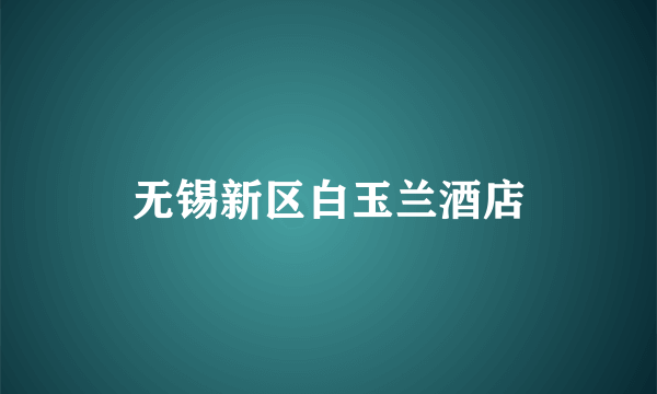 什么是无锡新区白玉兰酒店