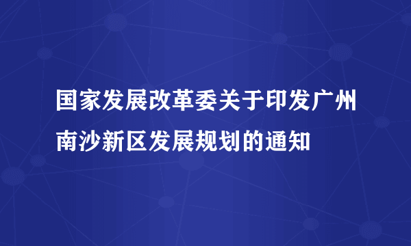 国家发展改革委关于印发广州南沙新区发展规划的通知