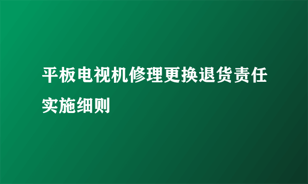 平板电视机修理更换退货责任实施细则