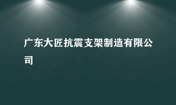 广东大匠抗震支架制造有限公司