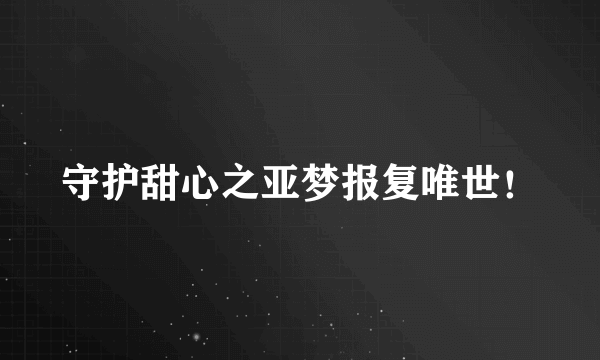 什么是守护甜心之亚梦报复唯世！