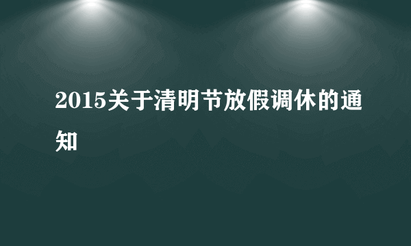 2015关于清明节放假调休的通知