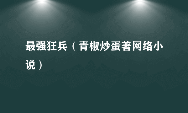 最强狂兵（青椒炒蛋著网络小说）