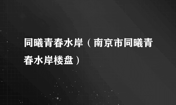 同曦青春水岸（南京市同曦青春水岸楼盘）