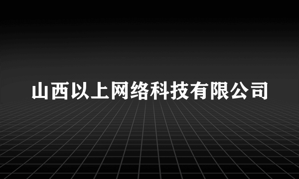 山西以上网络科技有限公司