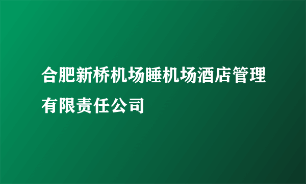 合肥新桥机场睡机场酒店管理有限责任公司