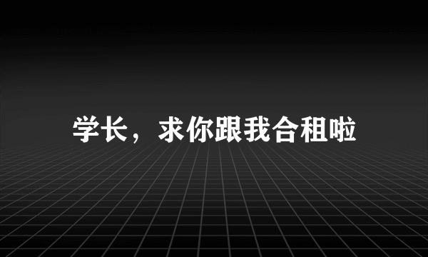 什么是学长，求你跟我合租啦