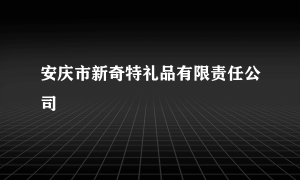 安庆市新奇特礼品有限责任公司